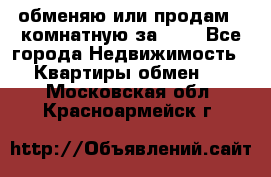 обменяю или продам 2-комнатную за 600 - Все города Недвижимость » Квартиры обмен   . Московская обл.,Красноармейск г.